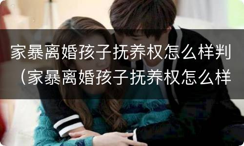 家暴离婚孩子抚养权怎么样判（家暴离婚孩子抚养权怎么样判给女方）
