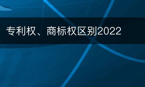 专利权、商标权区别2022