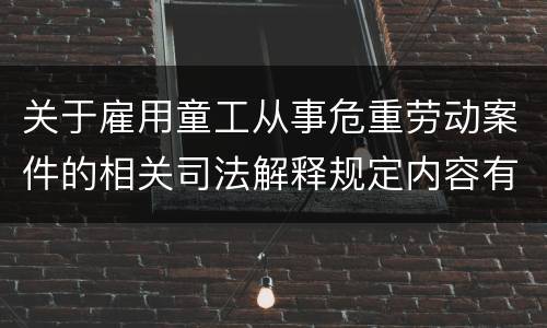 关于雇用童工从事危重劳动案件的相关司法解释规定内容有哪些