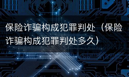 保险诈骗构成犯罪判处（保险诈骗构成犯罪判处多久）