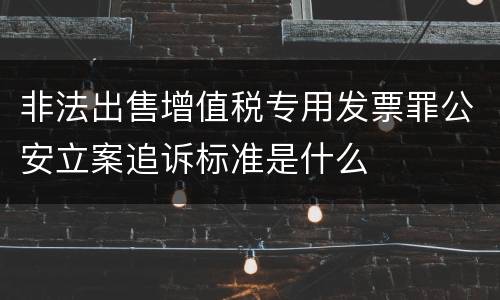非法出售增值税专用发票罪公安立案追诉标准是什么