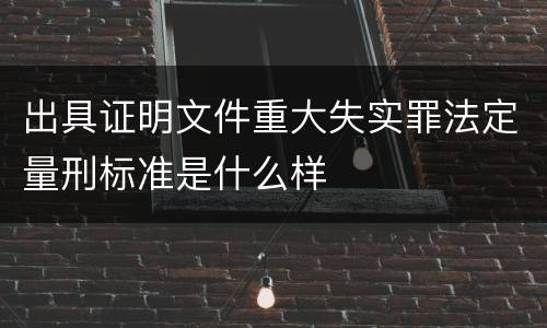 出具证明文件重大失实罪法定量刑标准是什么样