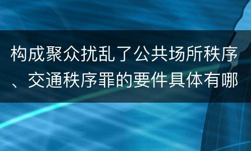构成聚众扰乱了公共场所秩序、交通秩序罪的要件具体有哪些