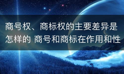 商号权、商标权的主要差异是怎样的 商号和商标在作用和性质上的区别