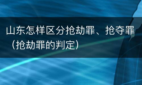 山东怎样区分抢劫罪、抢夺罪（抢劫罪的判定）