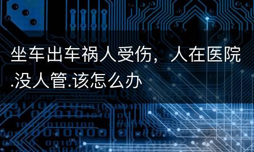 坐车出车祸人受伤，人在医院.没人管.该怎么办