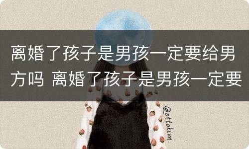 离婚了孩子是男孩一定要给男方吗 离婚了孩子是男孩一定要给男方吗怎么办