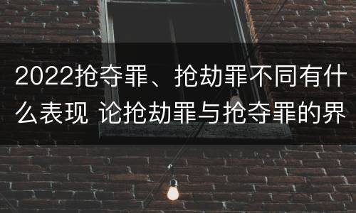 2022抢夺罪、抢劫罪不同有什么表现 论抢劫罪与抢夺罪的界限