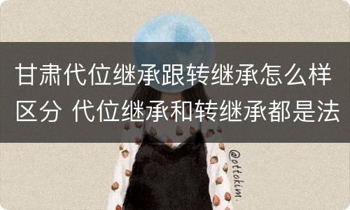 甘肃代位继承跟转继承怎么样区分 代位继承和转继承都是法定继承