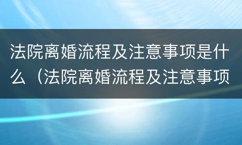 法院离婚流程及注意事项是什么（法院离婚流程及注意事项是什么呢）