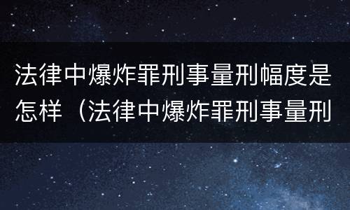 法律中爆炸罪刑事量刑幅度是怎样（法律中爆炸罪刑事量刑幅度是怎样计算的）