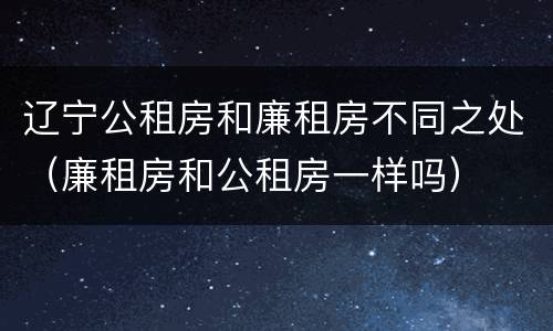 辽宁公租房和廉租房不同之处（廉租房和公租房一样吗）