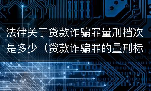 法律关于贷款诈骗罪量刑档次是多少（贷款诈骗罪的量刑标准）