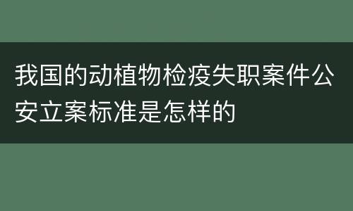 我国的动植物检疫失职案件公安立案标准是怎样的