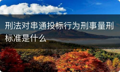 刑法对串通投标行为刑事量刑标准是什么