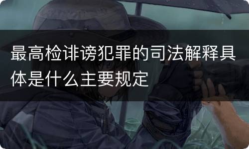 最高检诽谤犯罪的司法解释具体是什么主要规定