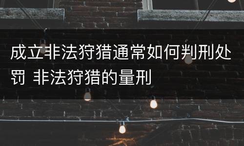 成立非法狩猎通常如何判刑处罚 非法狩猎的量刑