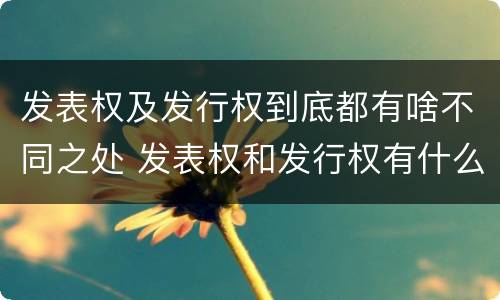 发表权及发行权到底都有啥不同之处 发表权和发行权有什么区别