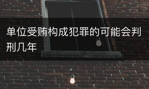 单位受贿构成犯罪的可能会判刑几年