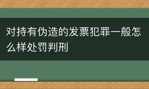 对持有伪造的发票犯罪一般怎么样处罚判刑