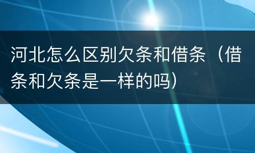 河北怎么区别欠条和借条（借条和欠条是一样的吗）