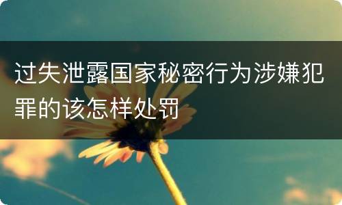 过失泄露国家秘密行为涉嫌犯罪的该怎样处罚