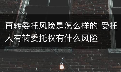 再转委托风险是怎么样的 受托人有转委托权有什么风险