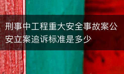 刑事中工程重大安全事故案公安立案追诉标准是多少