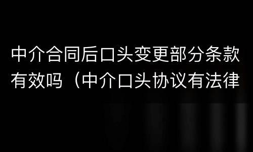 中介合同后口头变更部分条款有效吗（中介口头协议有法律效力吗）