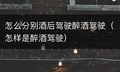 怎么分别酒后驾驶醉酒驾驶（怎样是醉酒驾驶）