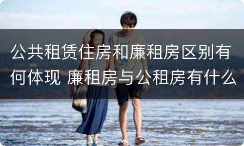 公共租赁住房和廉租房区别有何体现 廉租房与公租房有什么不同