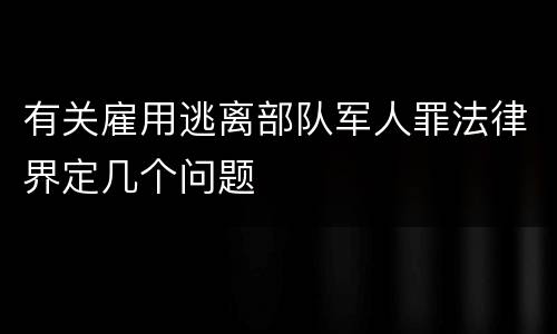 有关雇用逃离部队军人罪法律界定几个问题