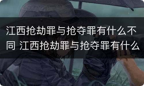 江西抢劫罪与抢夺罪有什么不同 江西抢劫罪与抢夺罪有什么不同吗