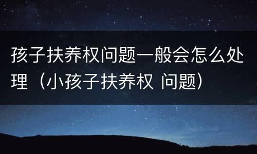 孩子扶养权问题一般会怎么处理（小孩子扶养权 问题）