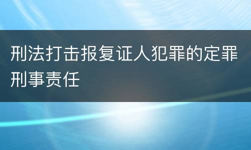 刑法打击报复证人犯罪的定罪刑事责任