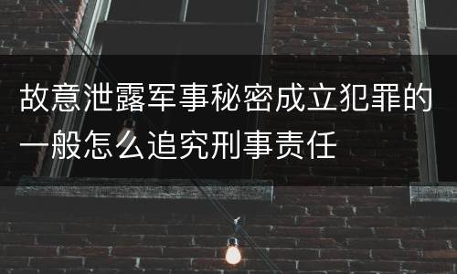 故意泄露军事秘密成立犯罪的一般怎么追究刑事责任