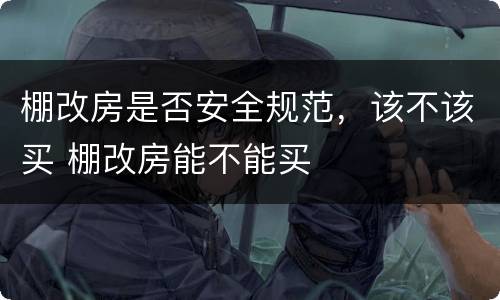 棚改房是否安全规范，该不该买 棚改房能不能买