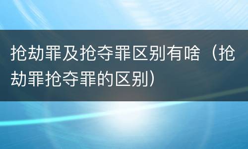 抢劫罪及抢夺罪区别有啥（抢劫罪抢夺罪的区别）