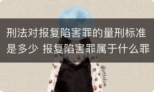 刑法对报复陷害罪的量刑标准是多少 报复陷害罪属于什么罪
