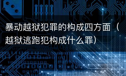 暴动越狱犯罪的构成四方面（越狱逃跑犯构成什么罪）
