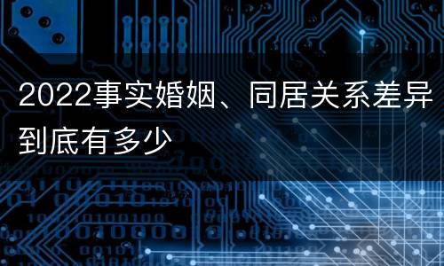 2022事实婚姻、同居关系差异到底有多少