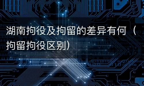湖南拘役及拘留的差异有何（拘留拘役区别）