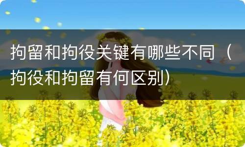 拘留和拘役关键有哪些不同（拘役和拘留有何区别）