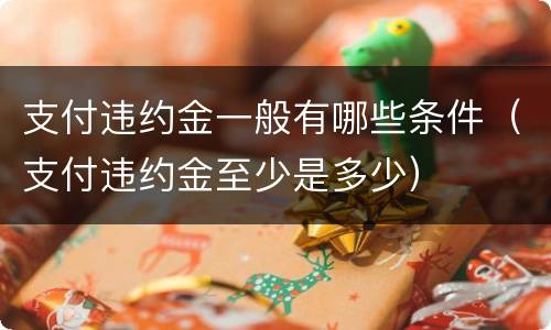 支付违约金一般有哪些条件（支付违约金至少是多少）