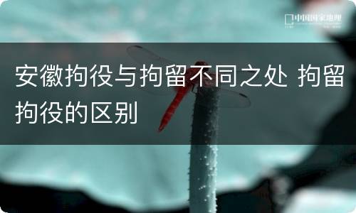 安徽拘役与拘留不同之处 拘留拘役的区别