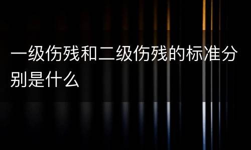 一级伤残和二级伤残的标准分别是什么