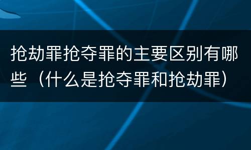 抢劫罪抢夺罪的主要区别有哪些（什么是抢夺罪和抢劫罪）