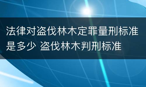 法律对盗伐林木定罪量刑标准是多少 盗伐林木判刑标准
