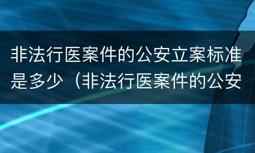 非法行医案件的公安立案标准是多少（非法行医案件的公安立案标准是多少天）
