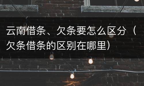 云南借条、欠条要怎么区分（欠条借条的区别在哪里）